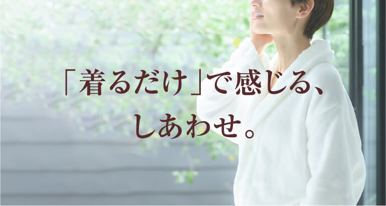 「着るだけ」で感じる、しあわせ。