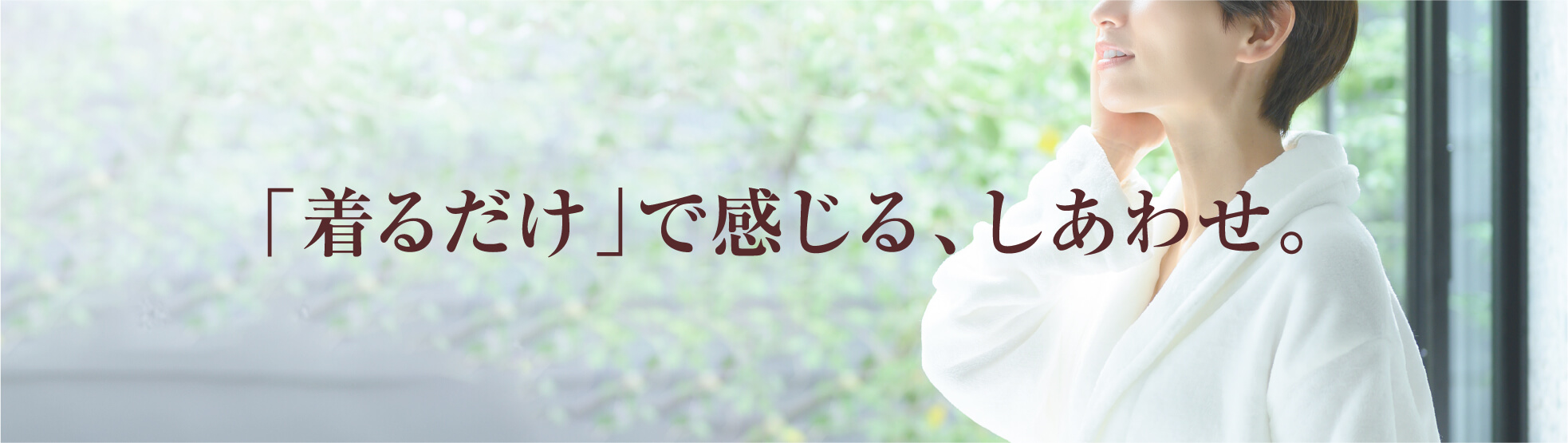 「着るだけ」で感じる、しあわせ。