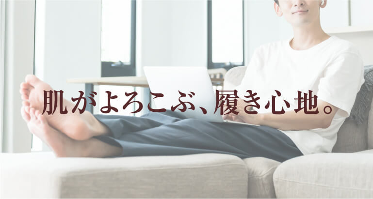 肌がよろこぶ、履き心地。